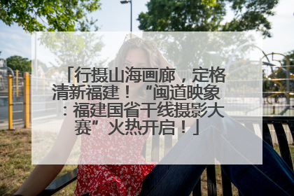 行摄山海画廊，定格清新福建！“闽道映象：福建国省干线摄影大赛”火热开启！
