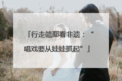 行走赣鄱看非遗：“唱戏要从娃娃抓起”