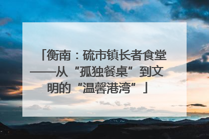 衡南：硫市镇长者食堂——从“孤独餐桌”到文明的“温馨港湾”