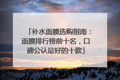 补水面膜选购指南：面膜排行榜前十名，口碑公认最好的十款