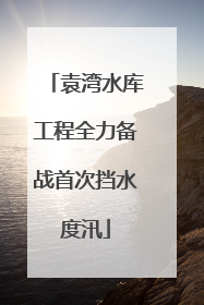 袁湾水库工程全力备战首次挡水度汛