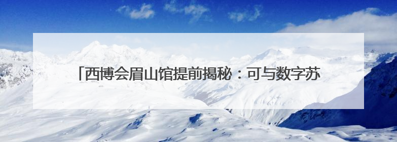 西博会眉山馆提前揭秘：可与数字苏东坡同屏吟诗，漫游江口沉银遗址