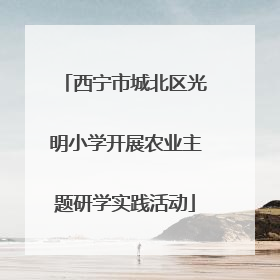 西宁市城北区光明小学开展农业主题研学实践活动