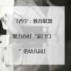 西宁：教育联盟聚力办好“家门口”的幼儿园