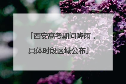 西安高考期间降雨，具体时段区域公布