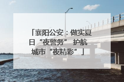 襄阳公安：做实夏日“夜警务” 护航城市“夜精彩”