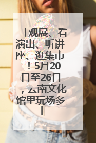 观展、看演出、听讲座、逛集市！5月20日至26日，云南文化馆里玩场多