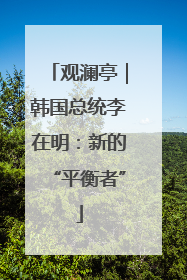 观澜亭｜韩国总统李在明：新的“平衡者”