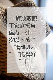 解决双职工家庭托育痛点：让三岁以下孩子“有地儿托”“托得好”