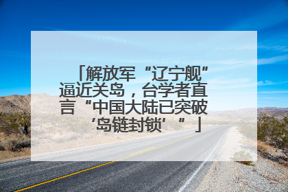 解放军“辽宁舰”逼近关岛，台学者直言“中国大陆已突破‘岛链封锁’”