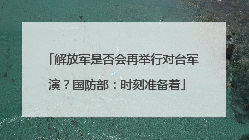 解放军是否会再举行对台军演？国防部：时刻准备着