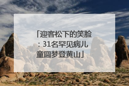 迎客松下的笑脸：31名罕见病儿童圆梦登黄山