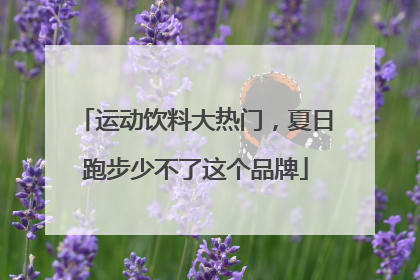 运动饮料大热门，夏日跑步少不了这个品牌