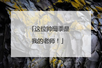 这位帅蜀黍是我的老师！