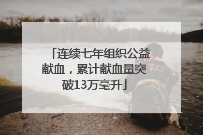 连续七年组织公益献血，累计献血量突破13万毫升
