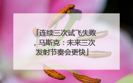 连续三次试飞失败，马斯克：未来三次发射节奏会更快
