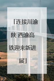 连接川渝陕 西渝高铁迎来新进展