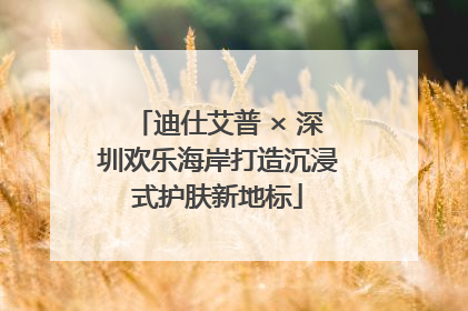 迪仕艾普 × 深圳欢乐海岸打造沉浸式护肤新地标