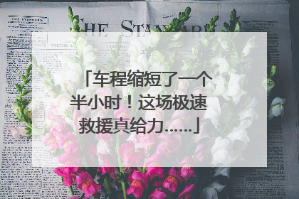 车程缩短了一个半小时！这场极速救援真给力……