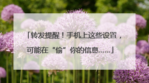 转发提醒！手机上这些设置，可能在“偷”你的信息……