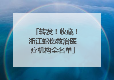 转发！收藏！浙江蛇伤救治医疗机构全名单