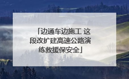 边通车边施工 这段改扩建高速公路演练救援保安全