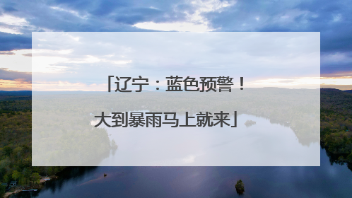辽宁：蓝色预警！大到暴雨马上就来