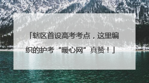 辖区首设高考考点，这里编织的护考“暖心网”真赞！