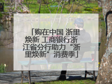 购在中国 浙里焕新 工商银行浙江省分行助力“浙里焕新”消费季