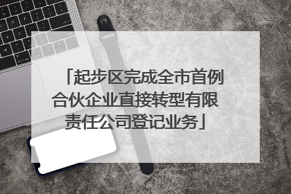 起步区完成全市首例合伙企业直接转型有限责任公司登记业务
