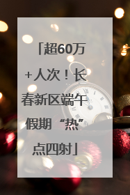 超60万+人次！长春新区端午假期“热”点四射