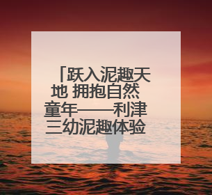 跃入泥趣天地 拥抱自然童年——利津三幼泥趣体验活动