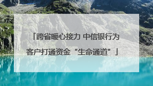 跨省暖心接力 中信银行为客户打通资金“生命通道”
