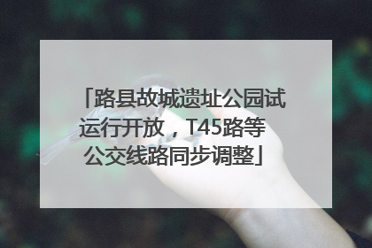 路县故城遗址公园试运行开放，T45路等公交线路同步调整