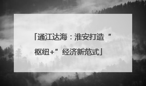 通江达海：淮安打造“枢纽+”经济新范式
