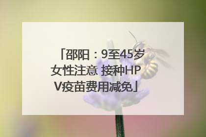 邵阳：9至45岁女性注意 接种HPV疫苗费用减免