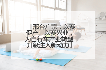 邢台广宗：以赛促产、以赛兴业，为自行车产业转型升级注入新动力