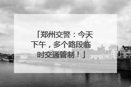 郑州交警：今天下午，多个路段临时交通管制！