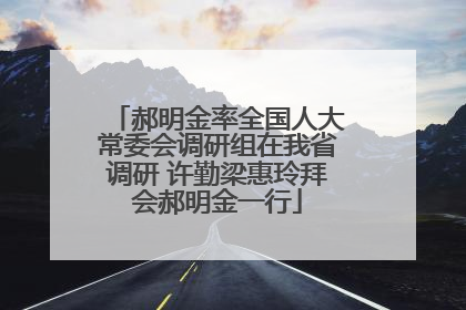郝明金率全国人大常委会调研组在我省调研 许勤梁惠玲拜会郝明金一行