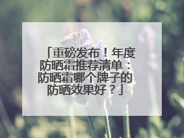 重磅发布！年度防晒霜推荐清单：防晒霜哪个牌子的防晒效果好？