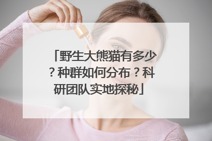 野生大熊猫有多少？种群如何分布？科研团队实地探秘