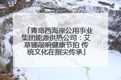 青岛西海岸公用事业集团能源供热公司：艾草锤敲响健康节拍 传统文化在指尖传承