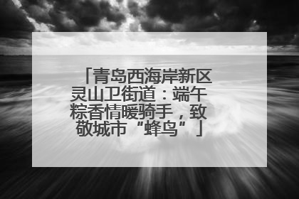青岛西海岸新区灵山卫街道：端午粽香情暖骑手，致敬城市“蜂鸟”
