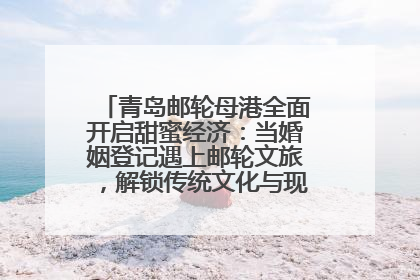 青岛邮轮母港全面开启甜蜜经济：当婚姻登记遇上邮轮文旅，解锁传统文化与现代浪漫的双重密码