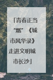 青春正当“燃”《城市风华录》走进文明城市长沙