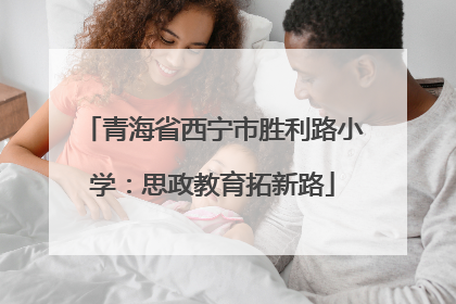 青海省西宁市胜利路小学：思政教育拓新路