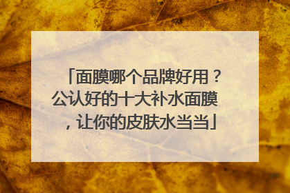 面膜哪个品牌好用？公认好的十大补水面膜，让你的皮肤水当当
