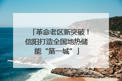 革命老区新突破！信阳打造全国地热储能“第一城”