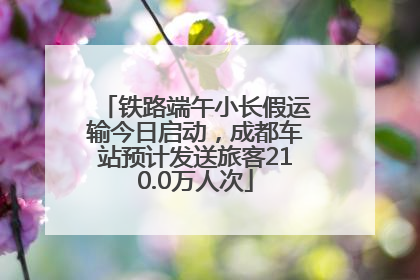 铁路端午小长假运输今日启动，成都车站预计发送旅客210.0万人次