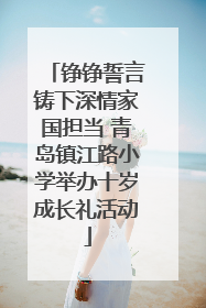 铮铮誓言铸下深情家国担当 青岛镇江路小学举办十岁成长礼活动